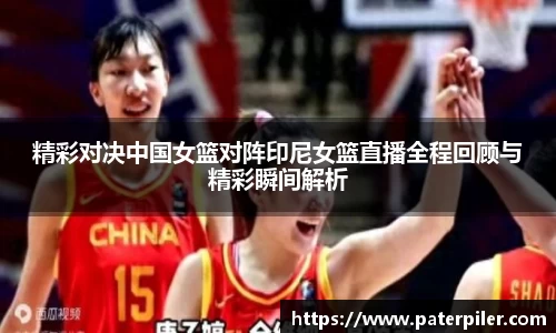 精彩对决中国女篮对阵印尼女篮直播全程回顾与精彩瞬间解析